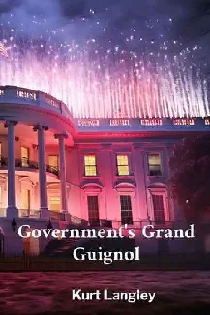 Government's Grand Guignol: Exploring absurdities in government policies through incisive wit and satire by Kurt Langley