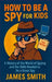 How To Be a Spy For Kids: A History of the World of Spying and the Skills Needed to Be a Great Spy by James Smith