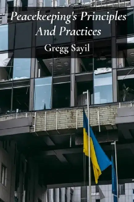 Peacekeeping's Principles And Practices: Equitable approaches to resolving conflicts through diplomatic processes and building resilient societies by Gregg Sayil
