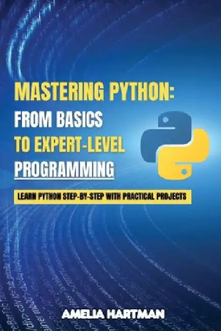 Mastering Python: Learn Python Step-by-Step with Practical Projects by Amelia Hartman