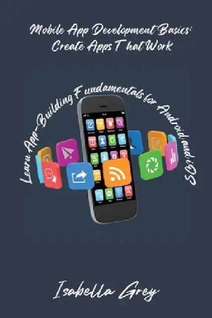 Mobile App Development Basics: Learn App-Building Fundamentals for Android and iOS by Isabella Grey
