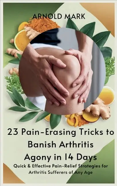 23 Pain-Erasing Tricks to Banish Arthritis Agony In 14 Days: Quick & Effective Pain-Relief Strategies for Arthritis Sufferers of Any Age by Mark, Arnold