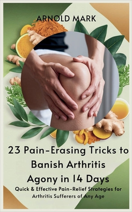 23 Pain-Erasing Tricks to Banish Arthritis Agony In 14 Days: Quick & Effective Pain-Relief Strategies for Arthritis Sufferers of Any Age by Arnold Mark