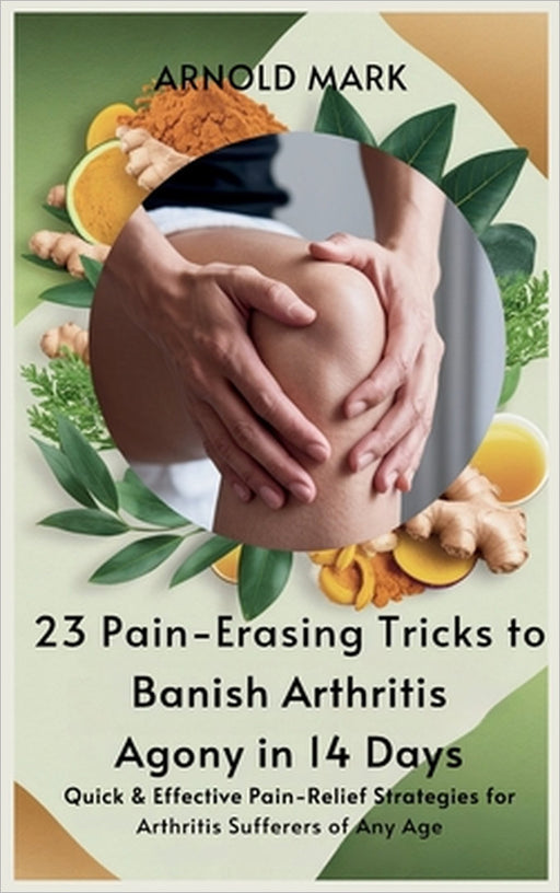 23 Pain-Erasing Tricks to Banish Arthritis Agony In 14 Days: Quick & Effective Pain-Relief Strategies for Arthritis Sufferers of Any Age by Arnold Mark