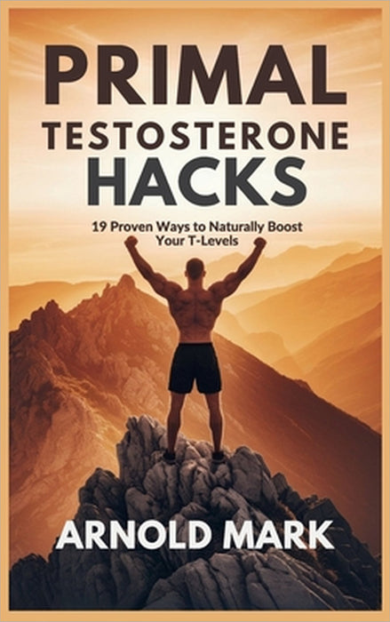 Primal Testosterone Hacks: 19 Proven Ways to Naturally Boost Your T-Levels by Arnold Mark