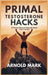 Primal Testosterone Hacks: 19 Proven Ways to Naturally Boost Your T-Levels by Arnold Mark