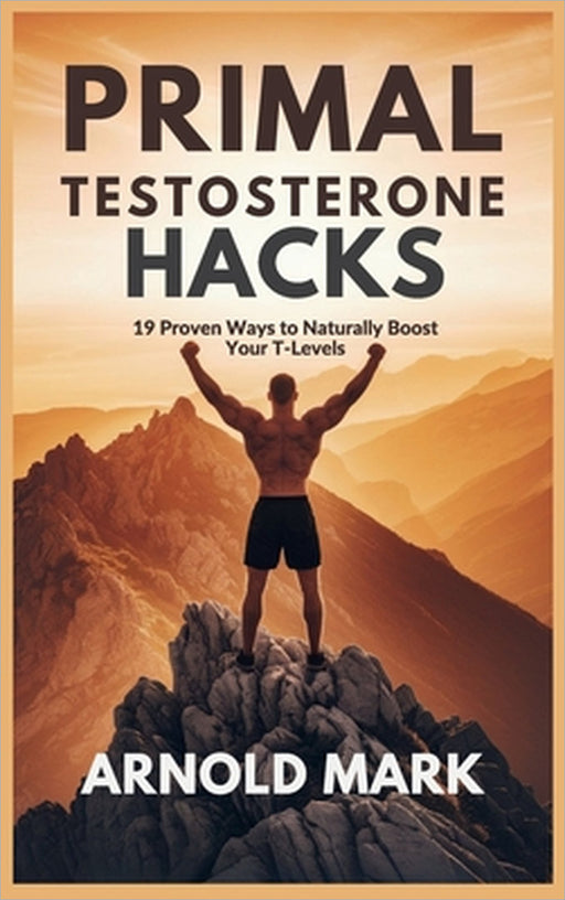 Primal Testosterone Hacks: 19 Proven Ways to Naturally Boost Your T-Levels by Arnold Mark