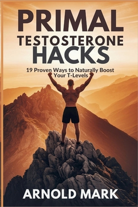 Primal Testosterone Hacks: 19 Proven Ways to Naturally Boost Your T-Levels by Arnold Mark