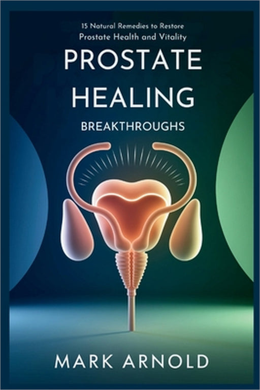 Prostate Healing Breakthroughs: 15 Natural Remedies to Restore Prostate Health and Vitality by Arnold Mark