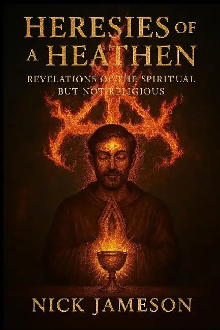 Heresies of a Heathen: Revelations of the Spiritual But Not Religious by Nick Jameson