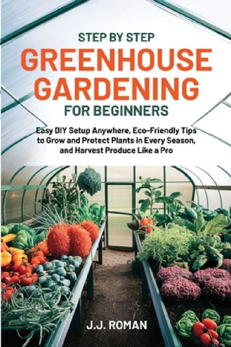 Step by Step Greenhouse Gardening for Beginners by J. J. Roman