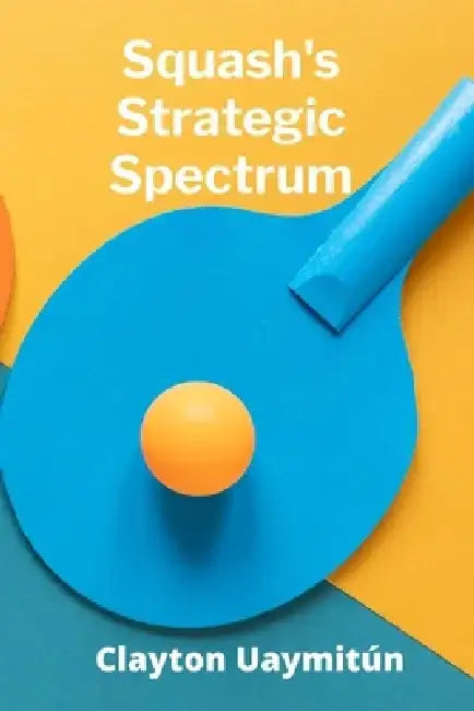 Squash's Strategic Spectrum: Advanced Tactics For Conquering The Court by Clayton Uaymitún