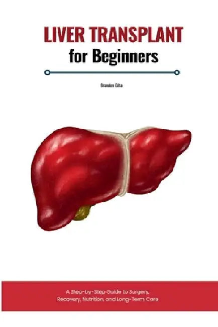 Liver Transplant for Beginners: A Step-by-Step Guide to Surgery, Recovery, Nutrition, and Long-Term Care by Brandon Gilta