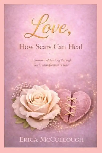 Love, How Scars Can Heal, A Journey of Healing Through God's Transformative Love by Erica McCullough, Anton Anthony