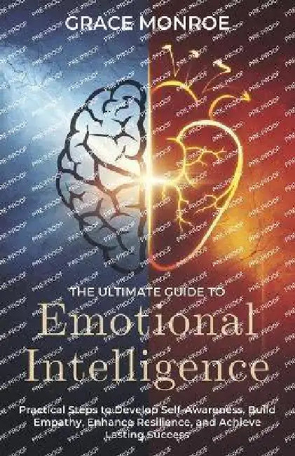 The Ultimate Guide to Emotional Intelligence: Practical Steps to Develop Self-Awareness, Build Empathy, Enhance Resilience, and Achieve Lasting Succes by Grace Monroe