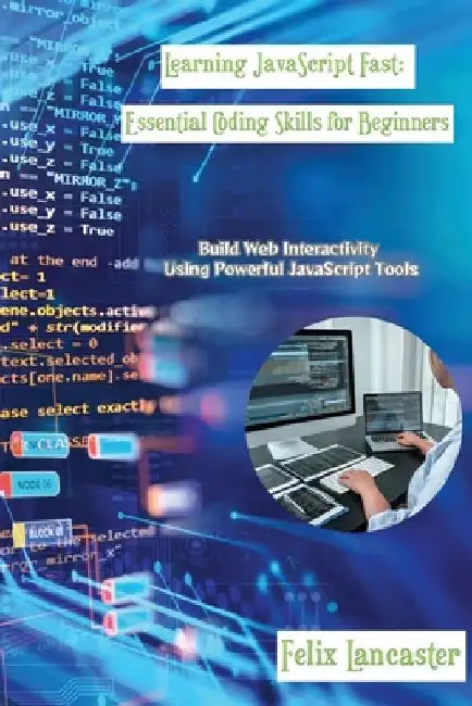 Learning JavaScript Fast: Build Web Interactivity Using Powerful JavaScript Tools by Felix Lancaster