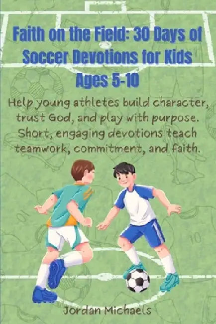 Faith on the Field: 30 Days of Soccer Devotions for Kids 5-10: Help young athletes build character, trust God, and play with purpose. Short, engaging by Jordan Michaels