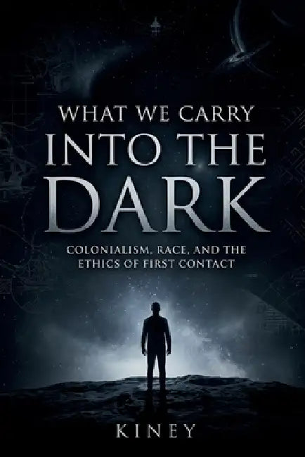 What We Carry Into the Dark: Colonialism, Race, and the Ethics of First Contact by Kiney
