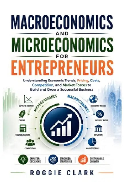 Macroeconomics and Microeconomics for Entrepreneurs: Understanding Economic Trends, Pricing, Costs, Competition, and Market Forces to Build and Grow a by Roggie Clark, Raj Clark