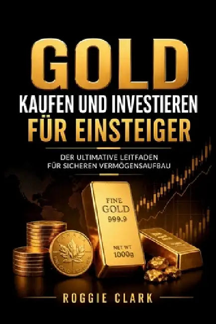 Gold kaufen und investieren für Einsteiger: Der ultimative Leitfaden für sicheren Vermögensaufbau by Roggie Clark, Raj Clark
