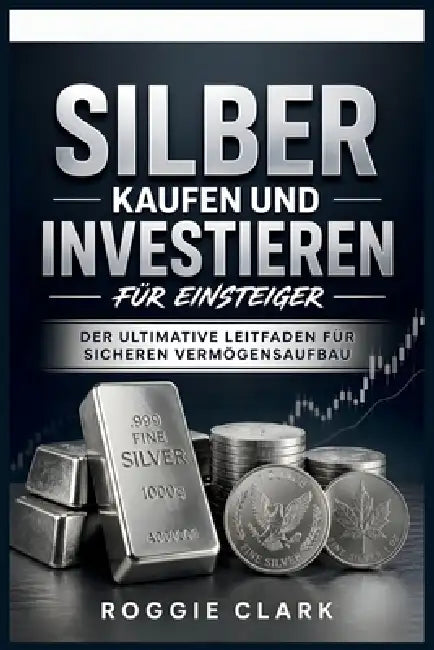Silber kaufen und investieren für Einsteiger: Der ultimative Leitfaden für sicheren Vermögensaufbau by Roggie Clark, Raj Clark