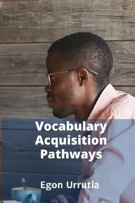 Vocabulary Acquisition Pathways: Research-Based Insights for Effective Language Teaching and Learning by Egon Urrutia