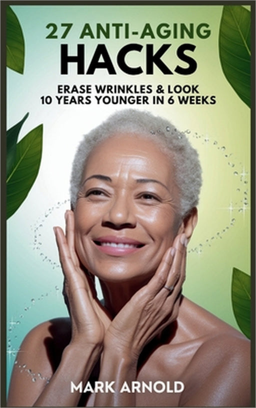 27 Anti-Aging Hacks: Erase Wrinkles & Look 10 Years Younger in 6 Weeks by Mark Arnold