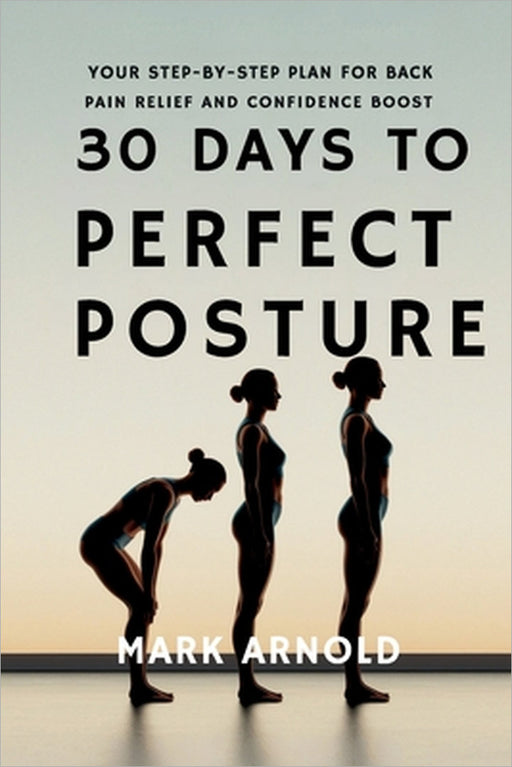 30 Days to Perfect Posture: Your Step-by-Step Plan for Back Pain Relief and Confidence Boost by Mark Arnold