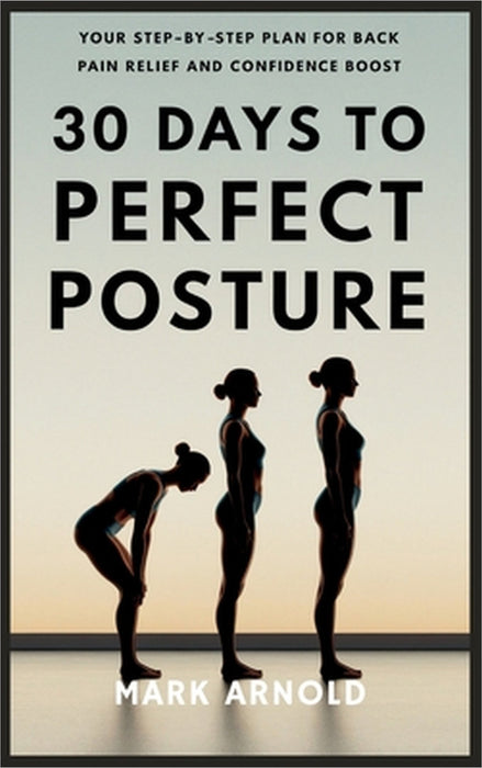 30 Days to Perfect Posture: Your Step-by-Step Plan for Back Pain Relief and Confidence Boost by Mark Arnold