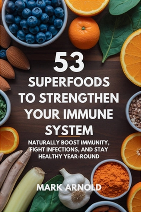 53 Superfoods to Strengthen Your Immune System: Naturally Boost Immunity, Fight Infections, and Stay Healthy Year-Round by Mark Arnold