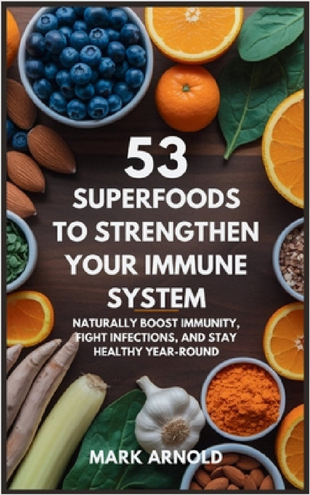 53 Superfoods to Strengthen Your Immune System: Naturally Boost Immunity, Fight Infections, and Stay Healthy Year-Round by Mark Arnold