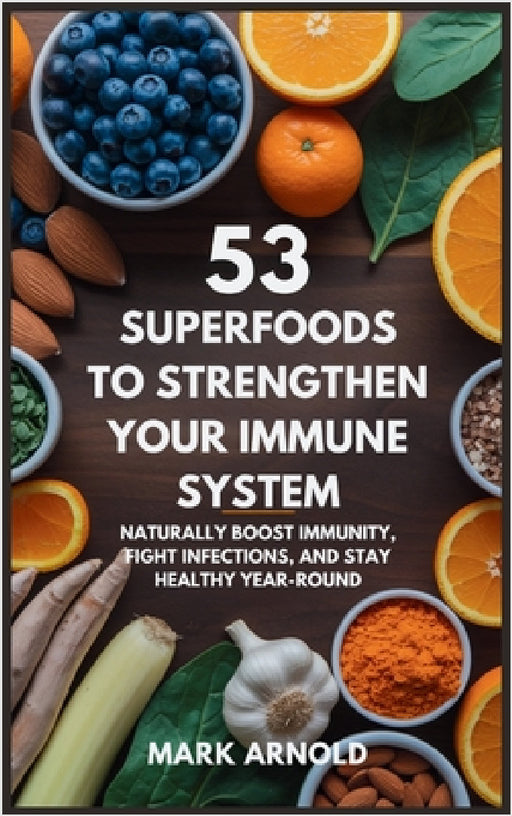 53 Superfoods to Strengthen Your Immune System: Naturally Boost Immunity, Fight Infections, and Stay Healthy Year-Round by Mark Arnold