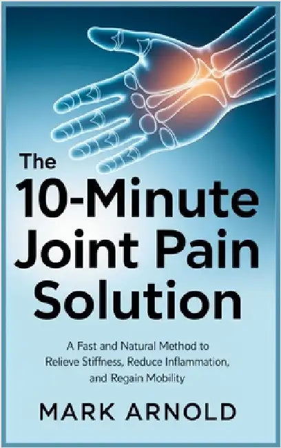 The 10-Minute Joint Pain Solution: A Fast and Natural Method to Relieve Stiffness, Reduce Inflammation, and Regain Mobility by Arnold, Mark