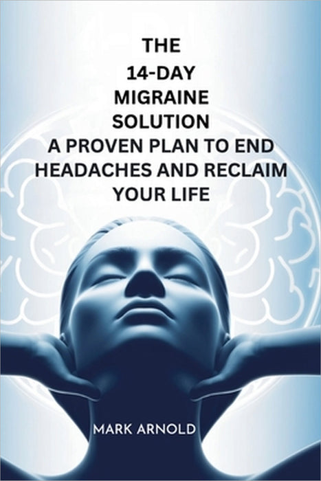 The 14-Day Migraine Solution: A Proven Plan to End Headaches and Reclaim Your Life by Mark Arnold