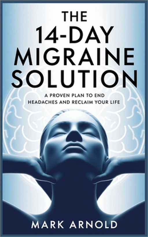 The 14-Day Migraine Solution: A Proven Plan to End Headaches and Reclaim Your Life by Mark Arnold