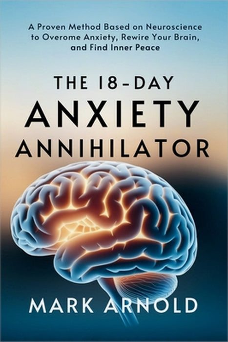 The 18-Day Anxiety Annihilator: A Proven Method Based on Neuroscience to Overcome Anxiety, Rewire Your Brain, and Find Inner Peace by Mark Arnold