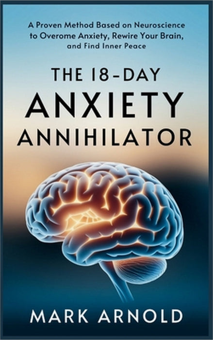 The 18-Day Anxiety Annihilator: A Proven Method Based on Neuroscience to Overcome Anxiety, Rewire Your Brain, and Find Inner Peace by Mark Arnold