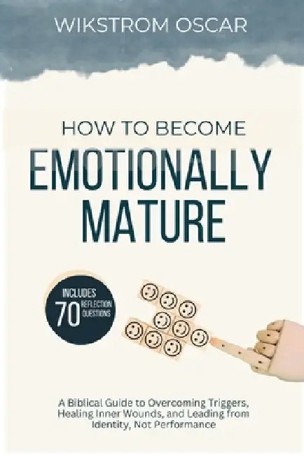 How to Become Emotionally Mature: A Biblical Guide to Overcoming Triggers, Healing Inner Wounds, and Leading from Identity, Not Performance by Wikstrom Oscar
