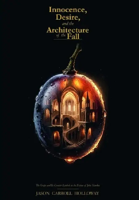 Innocence, Desire, and the Architecture of the Fall: The Grape and Its Counter-Symbols in the Fiction of John Hawkes by Jason Carroll Holloway