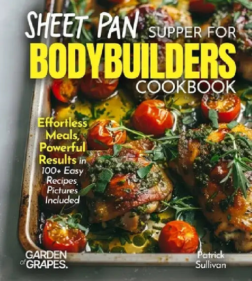 Sheet Pan Suppers for Bodybuilders Cookbook: Effortless Meals, Powerful Results in 100+ Easy Recipes, Pictures Included by Patrick Sullivan