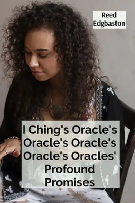 I Ching's Oracle's Oracle's Oracle's Oracle's Oracles' Profound Promises: Discovering the Hexagrams' Hidden Wisdom For Guiding Daily Decisions And Sha by Reed Edgbaston