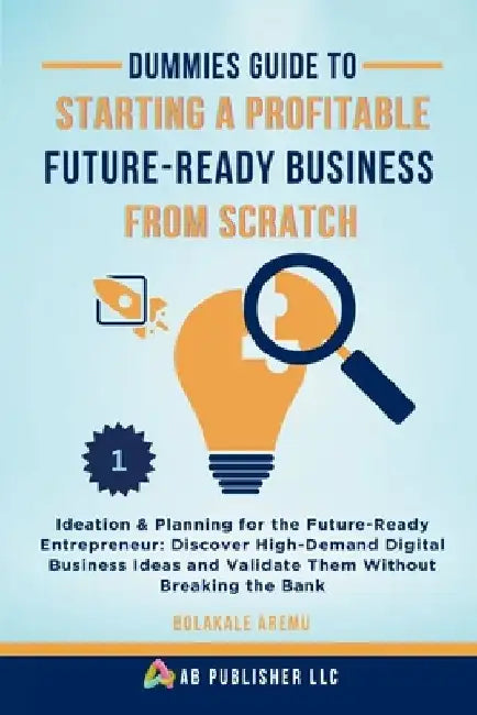 Dummies Guide to Starting a Profitable, Future-Ready Business from Scratch, 1: Ideation & Planning for the Future-Ready Entrepreneur: Discover High-De by Bolakale Aremu