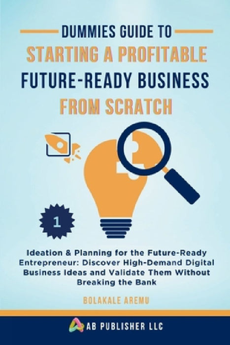 Dummies Guide to Starting a Profitable, Future-Ready Business from Scratch, 1: Ideation & Planning for the Future-Ready Entrepreneur: Discover High-De by Bolakale Aremu