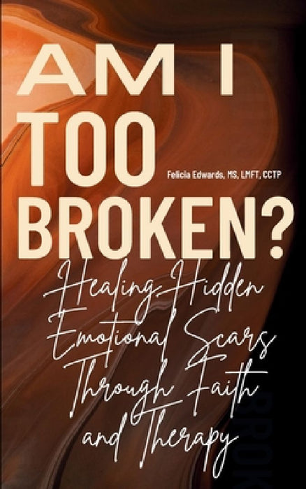 Am I Too Broken?: Healing Hidden Emotional Scars Through Faith and Therapy by Felicia Edwards Lmft Cctp
