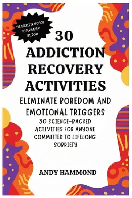 30 Addiction Recovery Activities: Eliminate Boredom and Emotional Triggers: 30 Science-Backed Activities for Anyone Committed to Lifelong Sobriety by Andy Hammond