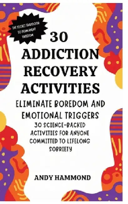 30 Addiction Recovery Activities: Eliminate Boredom and Emotional Triggers: 30 Science-Backed Activities for Anyone Committed to Lifelong Sobriety by Andy Hammond