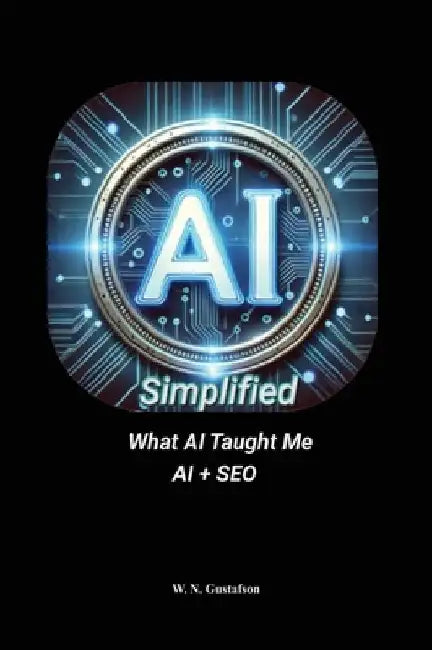 AI Simplified What AI Taught Me AI + SEO by W. N. Gustafson