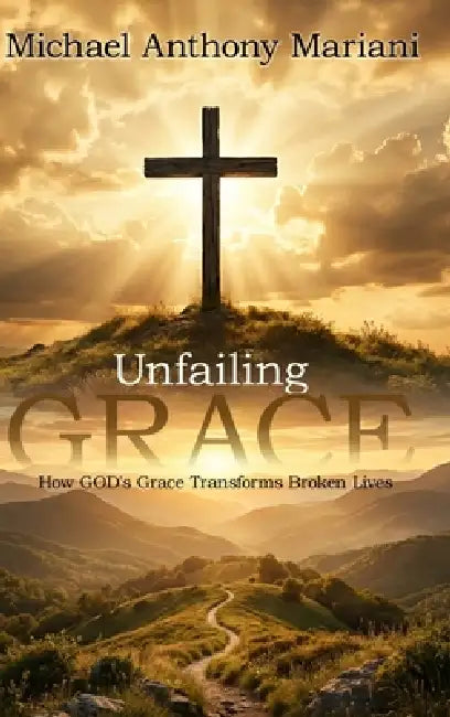 Unfailing GRACE: How GOD'S Grace Transforms Broken Lives by Michael Anthony Mariani