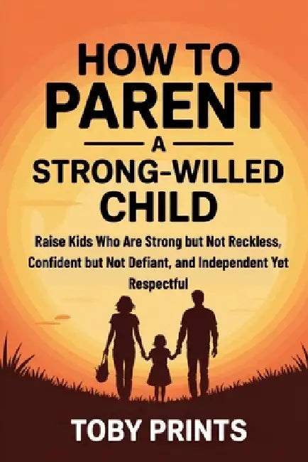 How to Parent a Strong-Willed Child: Raise Kids Who Are Strong but Not Reckless, Confident but Not Defiant, and Independent Yet Respectful by Toby Prints