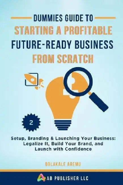 Dummies Guide to Starting a Profitable, Future-Ready Business from Scratch, 2: Setup, Branding & Launching Your Business: Legalize It, Build Your Bran by Bolakale Aremu